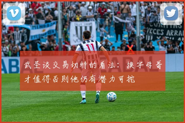 武圣谈交易切特的看法：换字母哥才值得否则他仍有潜力可挖