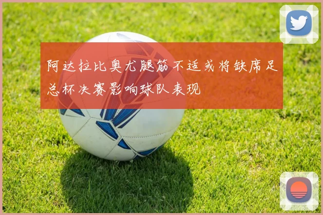 阿达拉比奥尤腿筋不适或将缺席足总杯决赛影响球队表现