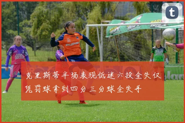 克里斯蒂半场表现低迷六投全失仅凭罚球拿到四分三分球全失手