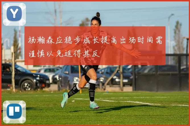 杨瀚森应稳步成长提高出场时间需谨慎以免适得其反