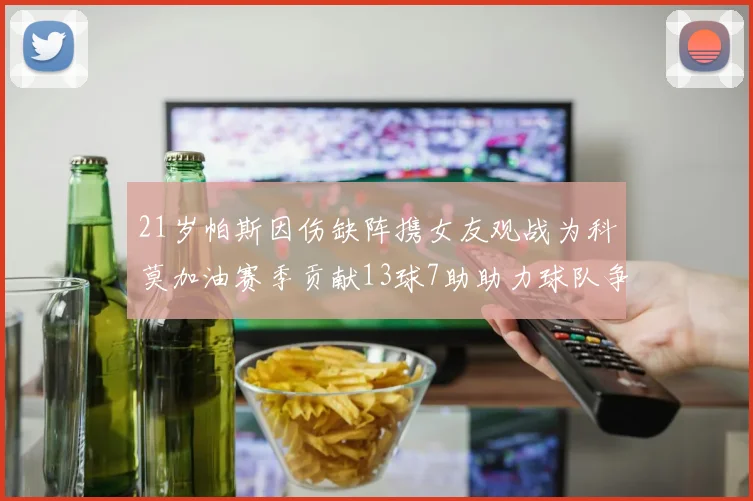21岁帕斯因伤缺阵携女友观战为科莫加油赛季贡献13球7助助力球队争胜