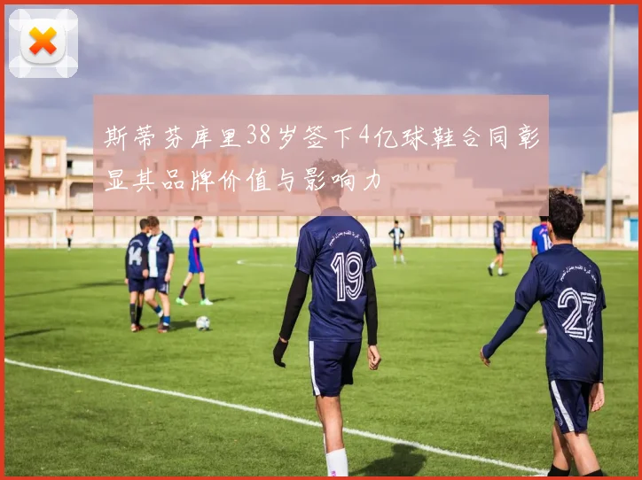 斯蒂芬库里38岁签下4亿球鞋合同彰显其品牌价值与影响力