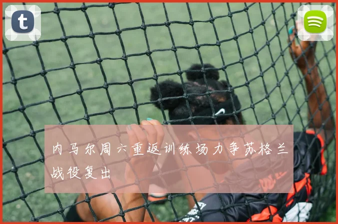 内马尔周六重返训练场力争苏格兰战役复出
