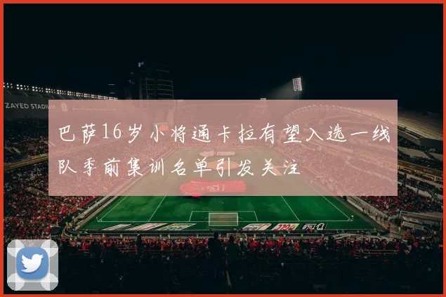 巴萨16岁小将通卡拉有望入选一线队季前集训名单引发关注