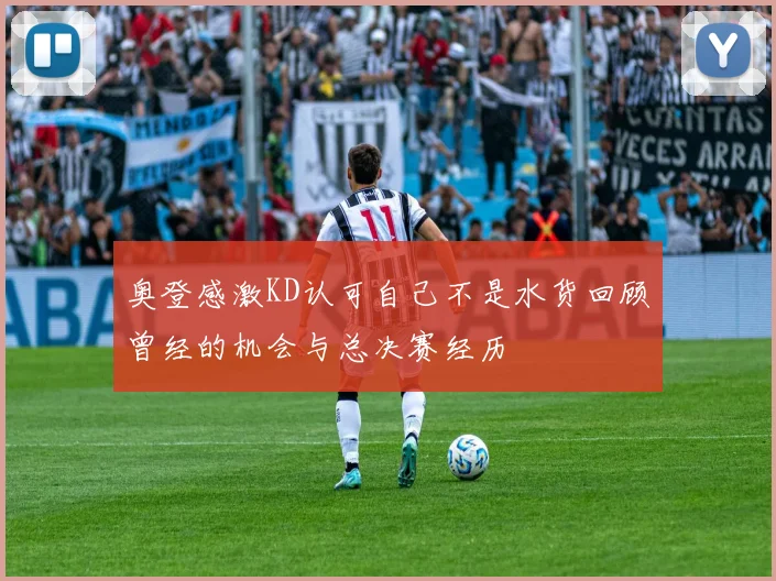 奥登感激KD认可自己不是水货回顾曾经的机会与总决赛经历