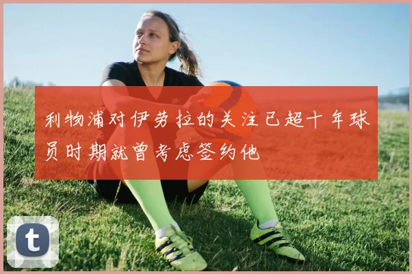 利物浦对伊劳拉的关注已超十年球员时期就曾考虑签约他