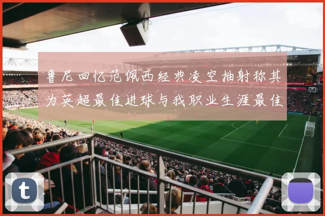 鲁尼回忆范佩西经典凌空抽射称其为英超最佳进球与我职业生涯最佳传球结合