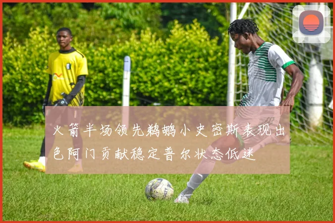 火箭半场领先鹈鹕小史密斯表现出色阿门贡献稳定普尔状态低迷