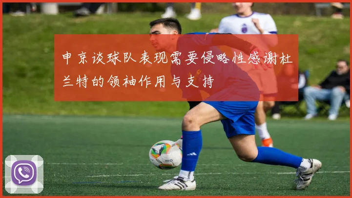 申京谈球队表现需要侵略性感谢杜兰特的领袖作用与支持