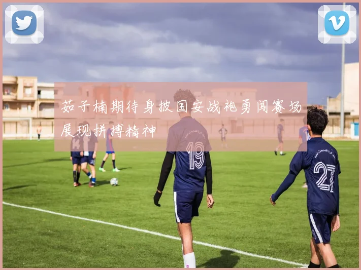 茹子楠期待身披国安战袍勇闯赛场展现拼搏精神