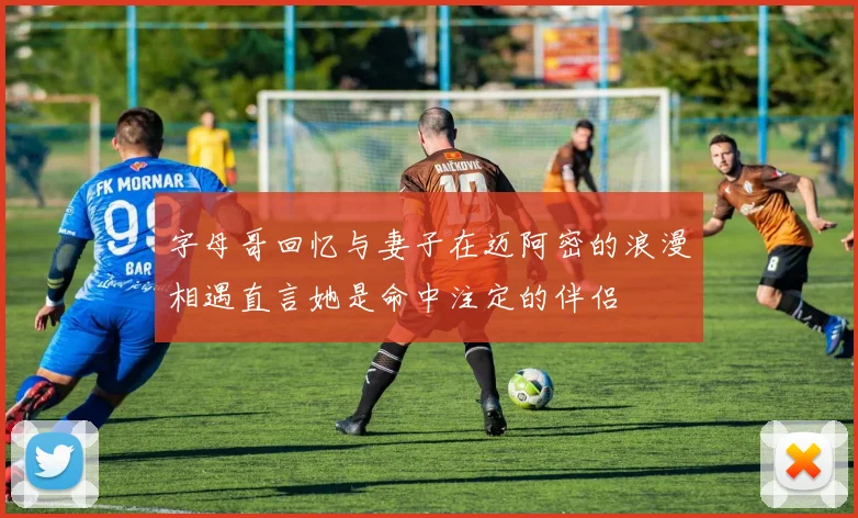 字母哥回忆与妻子在迈阿密的浪漫相遇直言她是命中注定的伴侣
