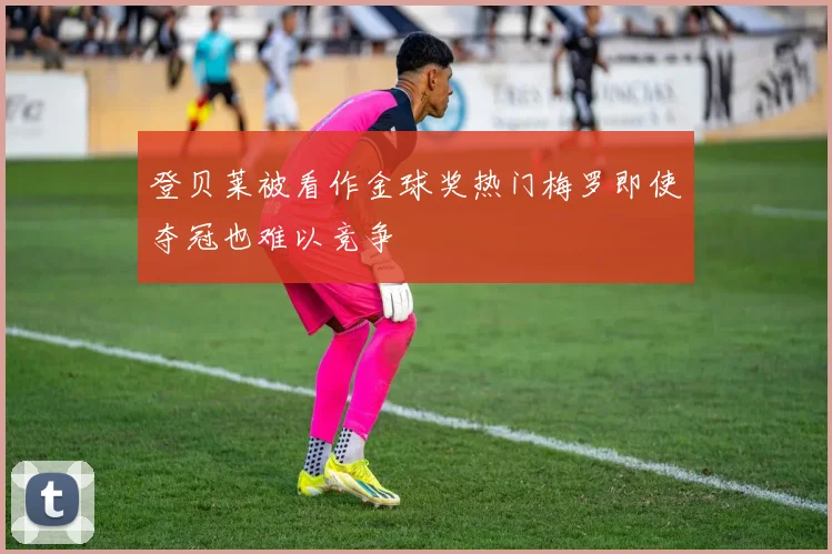 登贝莱被看作金球奖热门梅罗即使夺冠也难以竞争
