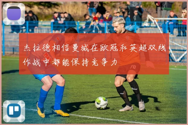 杰拉德相信曼城在欧冠和英超双线作战中都能保持竞争力