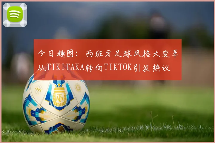今日趣图：西班牙足球风格大变革从TIKITAKA转向TIKTOK引发热议