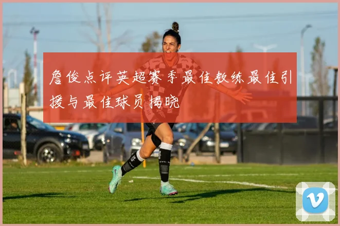 詹俊点评英超赛季最佳教练最佳引援与最佳球员揭晓