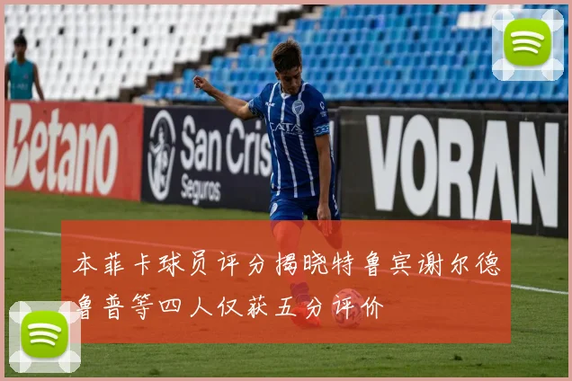 本菲卡球员评分揭晓特鲁宾谢尔德鲁普等四人仅获五分评价