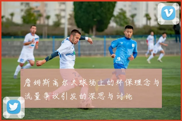 詹姆斯高尔夫球场上的环保理念与流量争议引发的深思与讨论