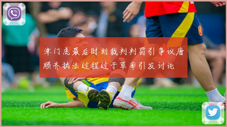 津门虎最后时刻裁判判罚引争议唐顺齐执法过程过于草率引发讨论